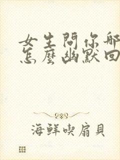 女生问你哪里的怎么幽默回复封面