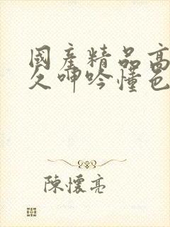 国产精品高潮持久呻吟懂色av