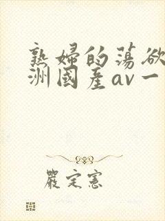 熟妇的荡欲_亚洲国产av一区二区三区