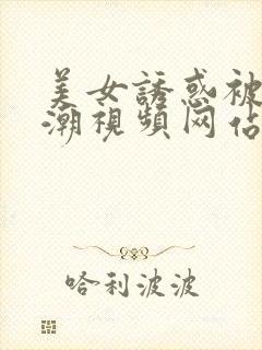 美女诱惑被弄高潮视频网站