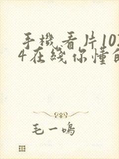 手机看片1024在线你懂的