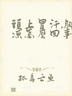 头上冒汗,脚冰凉怎么回事封面