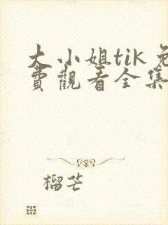 大小姐tik免费观看全集高清