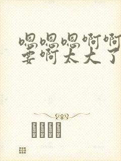 嗯嗯嗯啊啊啊不要啊太大了封面