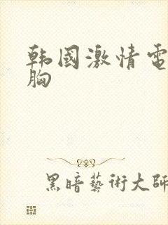 韩国激情电影大胸