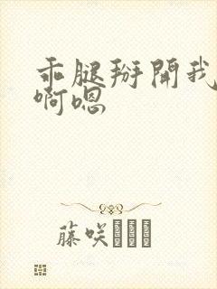 乖腿掰开我硬了啊嗯