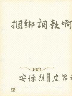 捆绑调教啊啊啊