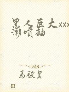 黑人巨大xxx潮喷抽