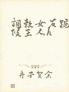 调教女友跪着伺候主人h