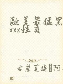 欧美最猛黑人xxxx性爽