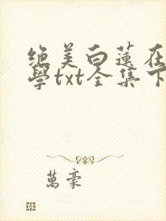 绝美白莲在线教学txt全集下载完整版
