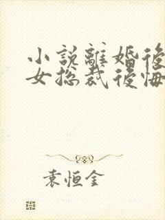 小说离婚后高冷女总裁后悔