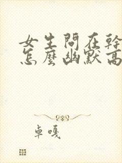 女生问在干嘛呢怎么幽默高情商回答