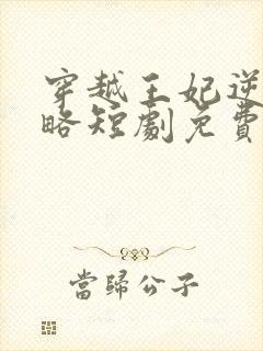 穿越王妃逆袭攻略短剧免费观看全集在线观看