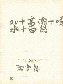 av+高潮+喷水+白丝封面