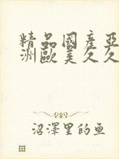 精品国产亚洲亚洲欧美久久