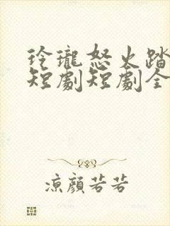 玲珑怒火踏山河短剧短剧全集