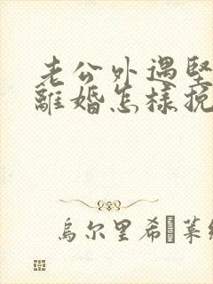 老公外遇坚决要离婚怎样挽回