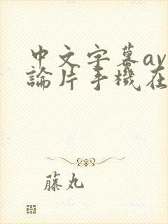 中文字幕av理论片手机在线免费观看