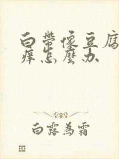 白带像豆腐渣还痒怎么办