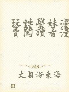 玩转学妹漫画免费阅读看漫画下拉式