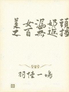 美女漏奶头百分之百无遮挡