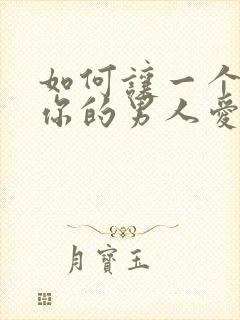 如何让一个不爱你的男人爱上你