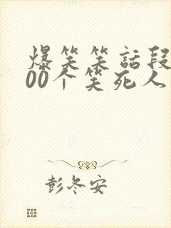 爆笑笑话段子100个笑死人不偿命