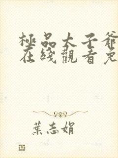 极品太子爷短剧在线观看免费全集