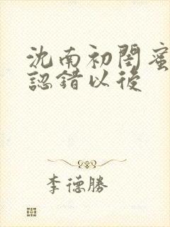 沈南初闺蜜男友认错以后