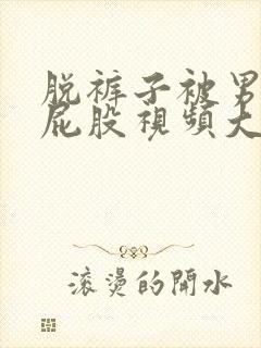 脱裤子被男友打屁股视频大全