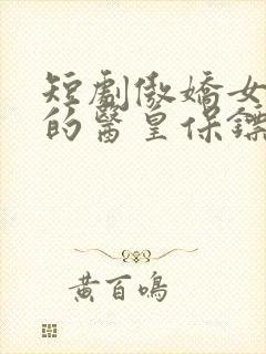 短剧傲娇女总裁的医皇保镖免费观看