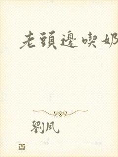 老头边吃奶边插