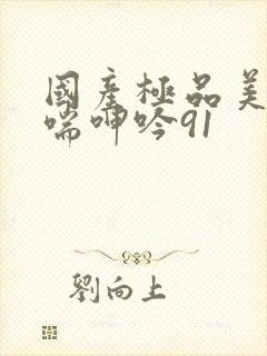 国产极品美女娇喘呻吟91