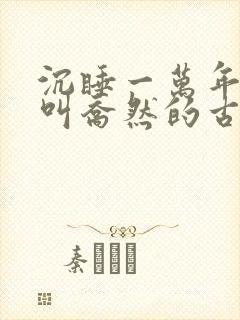 沉睡一万年女主叫乔然的古言小说