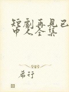 短剧再见已无剧中人全集