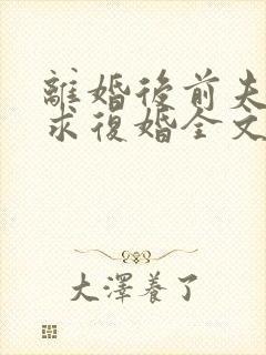 离婚后前夫哭着求复婚全文免费阅读