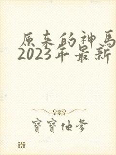 原来的神马影院2023年最新电视剧