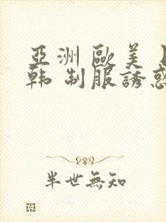 亚洲 欧美 日韩 制服诱惑