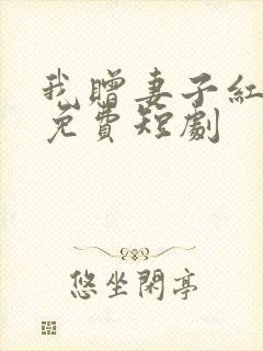 我赠妻子红缨枪免费短剧