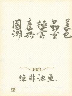 国产极品美女高潮无套董色封面