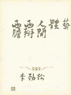 西西人体艺术大胆掰开