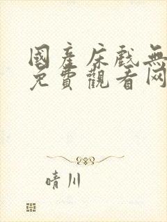 国产床戏无遮挡免费观看网站