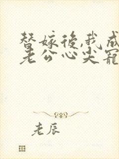 替嫁后,我成了老公心尖宠 短剧