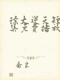 徐大逆天短剧全集免费播放