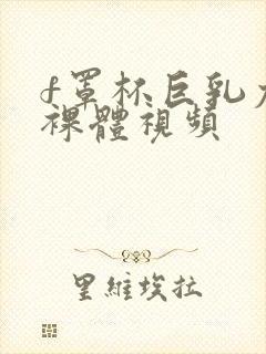 f罩杯巨乳尤物裸体视频