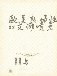 欧美熟妇性xxxx交潮喷免费看