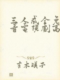 三人成全免费观看电视剧高清一共多少