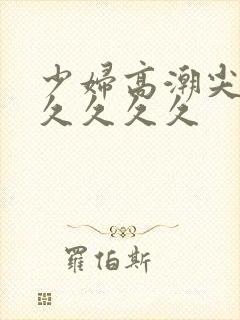 少妇高潮尖叫久久久久久