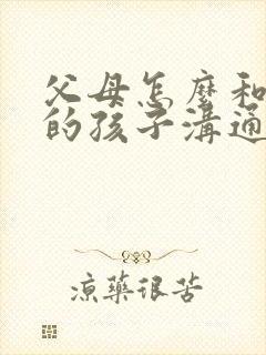 父母怎么和叛逆的孩子沟通